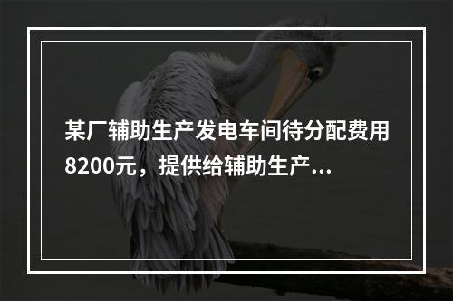 某厂辅助生产发电车间待分配费用8200元，提供给辅助生产车间