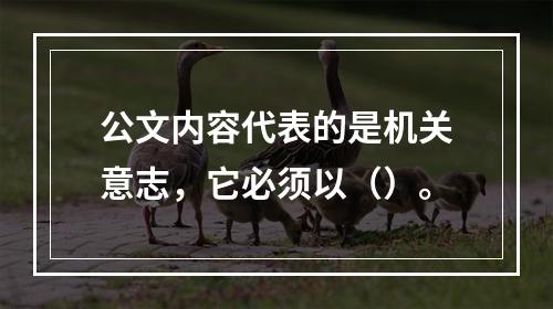 公文内容代表的是机关意志，它必须以（）。