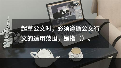 起草公文时，必须遵循公文行文的适用范围，是指（）。