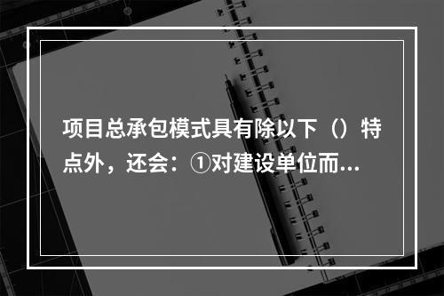 项目总承包模式具有除以下（）特点外，还会：①对建设单位而言，