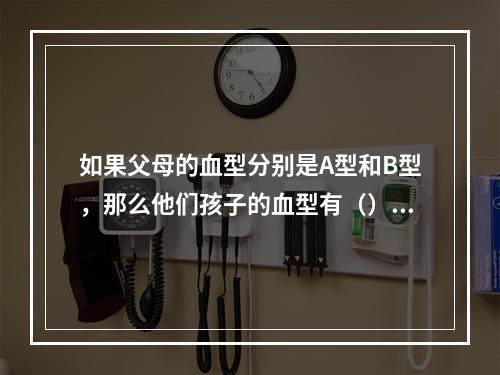 如果父母的血型分别是A型和B型，那么他们孩子的血型有（）可能