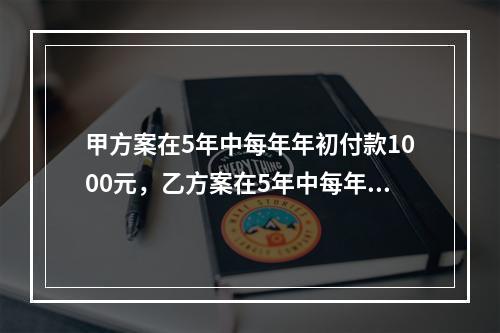 甲方案在5年中每年年初付款1000元，乙方案在5年中每年年末