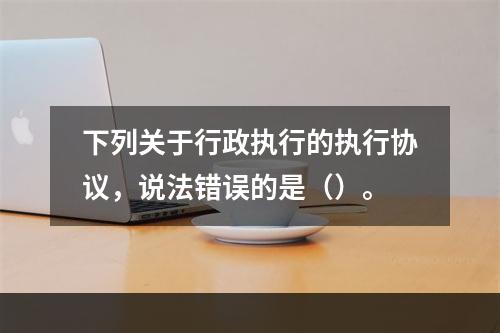 下列关于行政执行的执行协议，说法错误的是（）。