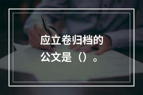 应立卷归档的公文是（）。