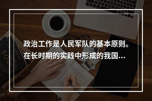 政治工作是人民军队的基本原则。在长时期的实践中形成的我国人民