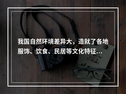 我国自然环境差异大，造就了各地服饰、饮食、民居等文化特征，下