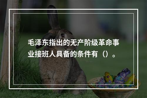 毛泽东指出的无产阶级革命事业接班人具备的条件有（）。