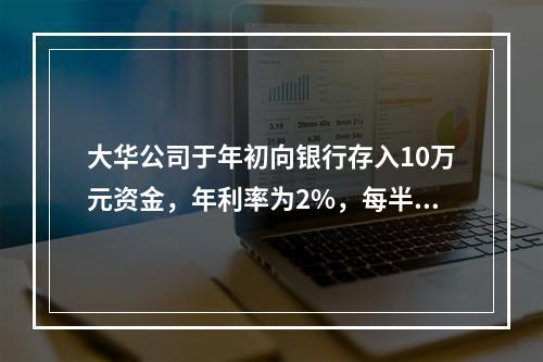 大华公司于年初向银行存入10万元资金，年利率为2%，每半年复