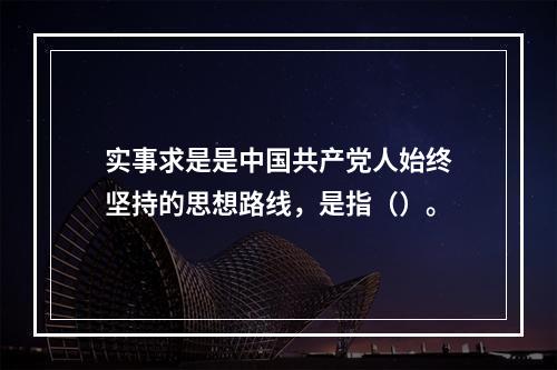 实事求是是中国共产党人始终坚持的思想路线，是指（）。