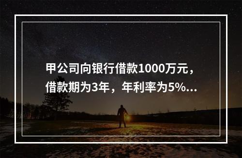 甲公司向银行借款1000万元，借款期为3年，年利率为5%。根