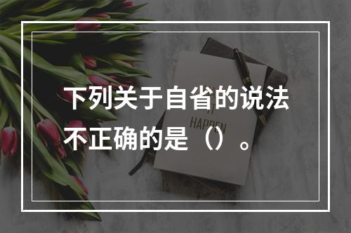 下列关于自省的说法不正确的是（）。