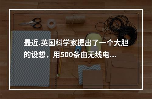 最近.英国科学家提出了一个大胆的设想，用500条由无线电控制