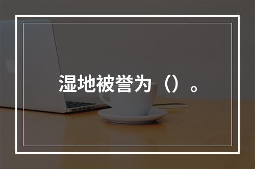 湿地被誉为（）。