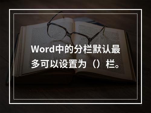 Word中的分栏默认最多可以设置为（）栏。