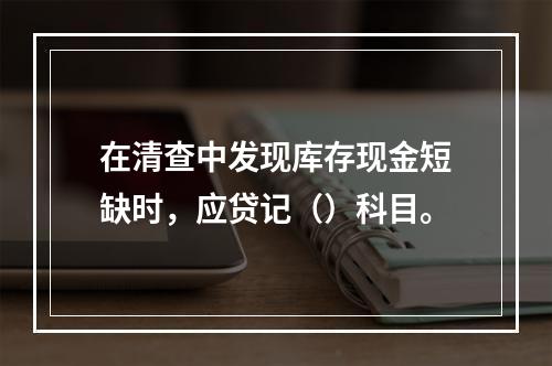 在清查中发现库存现金短缺时，应贷记（）科目。