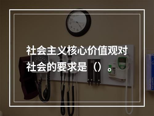 社会主义核心价值观对社会的要求是（）。