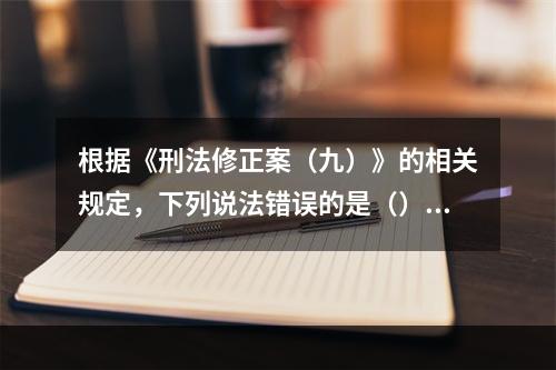 根据《刑法修正案（九）》的相关规定，下列说法错误的是（）。