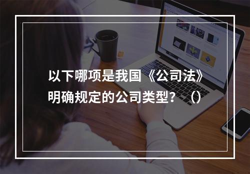 以下哪项是我国《公司法》明确规定的公司类型？（）