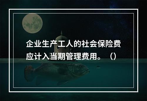 企业生产工人的社会保险费应计入当期管理费用。（）