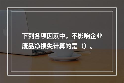 下列各项因素中，不影响企业废品净损失计算的是（）。