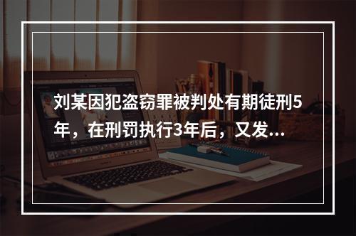 刘某因犯盗窃罪被判处有期徒刑5年，在刑罚执行3年后，又发现判