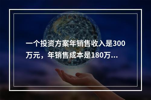 一个投资方案年销售收入是300万元，年销售成本是180万元，