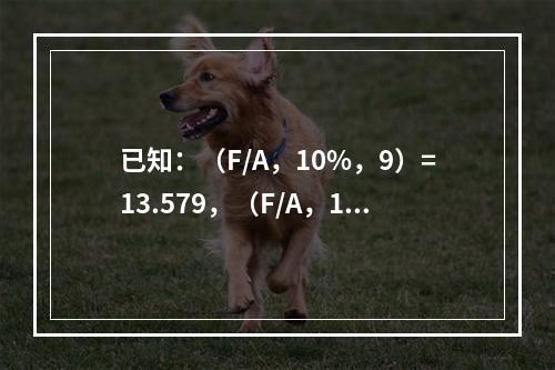 已知：（F/A，10%，9）=13.579，（F/A，10%