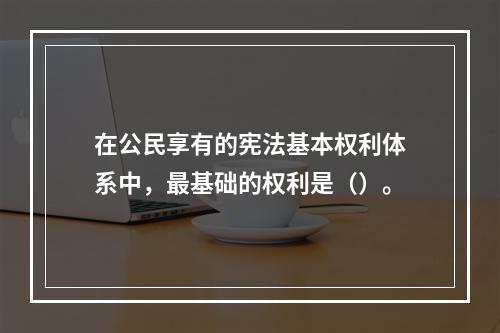 在公民享有的宪法基本权利体系中，最基础的权利是（）。