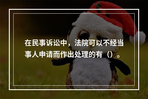 在民事诉讼中，法院可以不经当事人申请而作出处理的有（）。