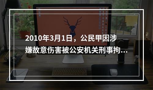 2010年3月1日，公民甲因涉嫌故意伤害被公安机关刑事拘留。