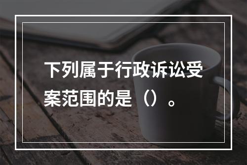 下列属于行政诉讼受案范围的是（）。