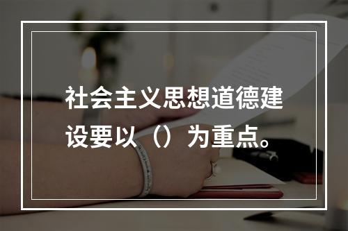 社会主义思想道德建设要以（）为重点。