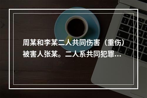 周某和李某二人共同伤害（重伤）被害人张某。二人系共同犯罪，且