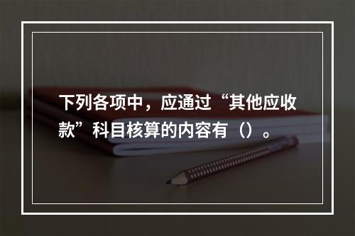 下列各项中，应通过“其他应收款”科目核算的内容有（）。