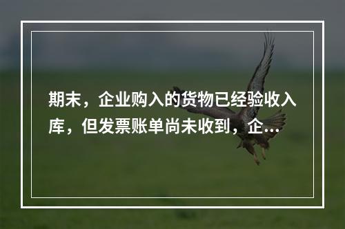 期末，企业购入的货物已经验收入库，但发票账单尚未收到，企业需