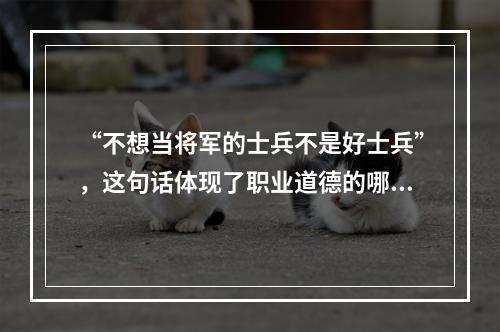 “不想当将军的士兵不是好士兵”，这句话体现了职业道德的哪项准