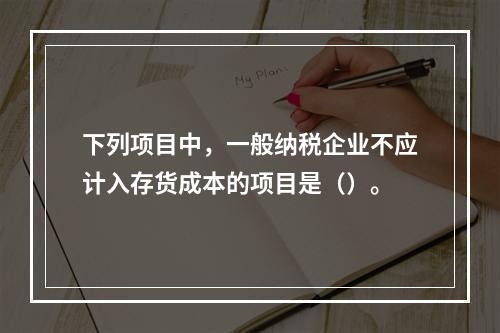 下列项目中，一般纳税企业不应计入存货成本的项目是（）。