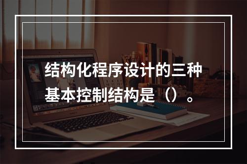 结构化程序设计的三种基本控制结构是（）。