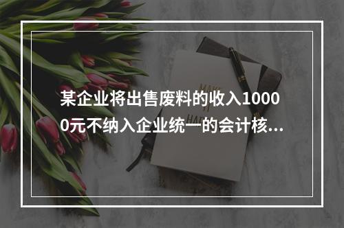 某企业将出售废料的收入10000元不纳入企业统一的会计核算，