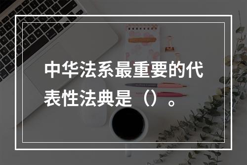 中华法系最重要的代表性法典是（）。