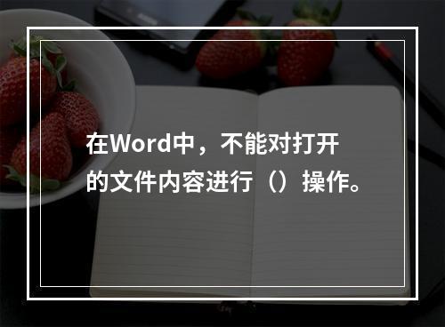 在Word中，不能对打开的文件内容进行（）操作。