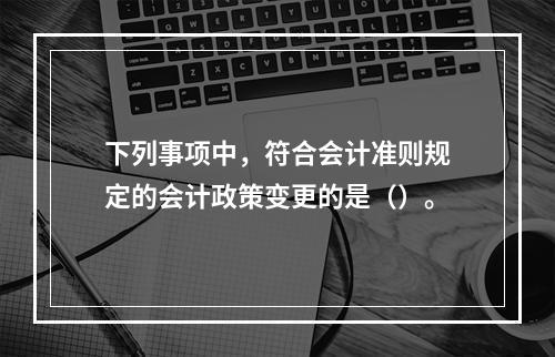 下列事项中，符合会计准则规定的会计政策变更的是（）。