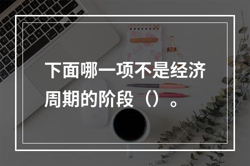 下面哪一项不是经济周期的阶段（）。