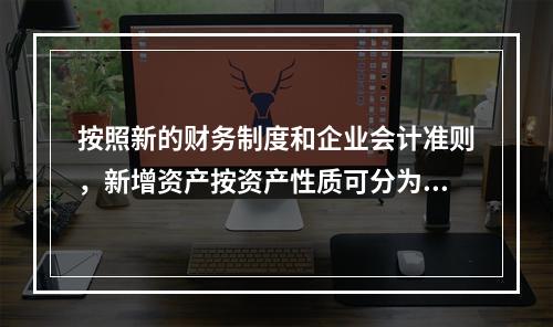 按照新的财务制度和企业会计准则，新增资产按资产性质可分为哪几