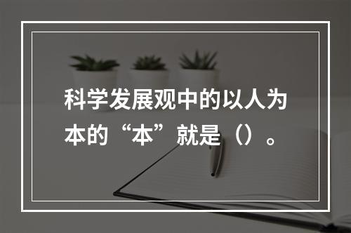 科学发展观中的以人为本的“本”就是（）。