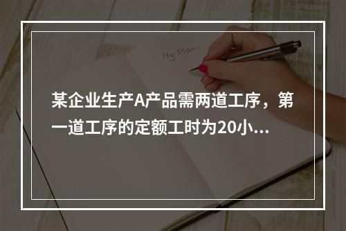 某企业生产A产品需两道工序，第一道工序的定额工时为20小时，