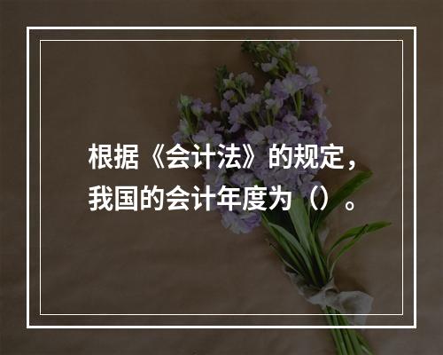 根据《会计法》的规定，我国的会计年度为（）。