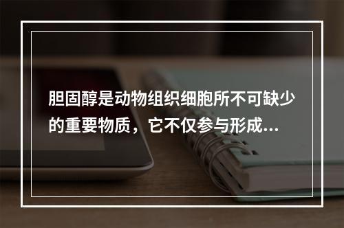 胆固醇是动物组织细胞所不可缺少的重要物质，它不仅参与形成细胞