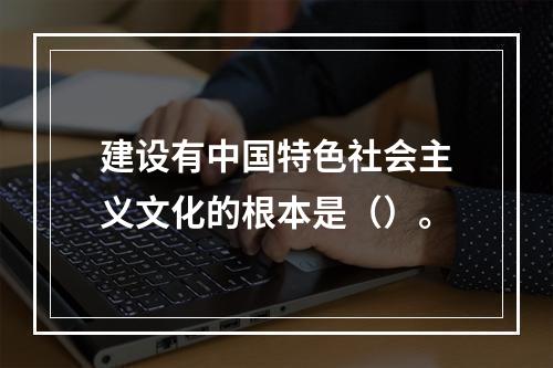 建设有中国特色社会主义文化的根本是（）。