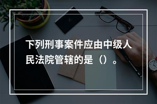 下列刑事案件应由中级人民法院管辖的是（）。